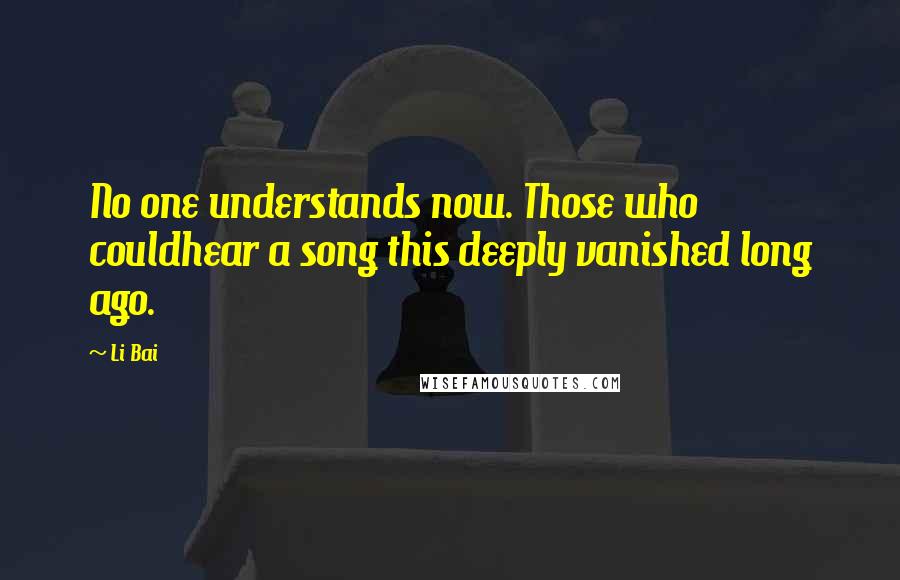 Li Bai Quotes: No one understands now. Those who couldhear a song this deeply vanished long ago.