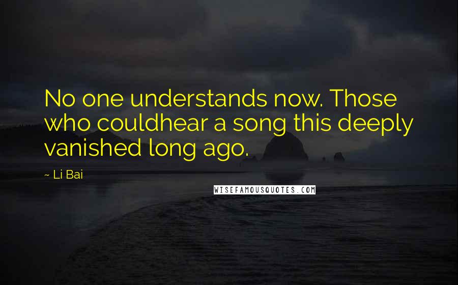 Li Bai Quotes: No one understands now. Those who couldhear a song this deeply vanished long ago.