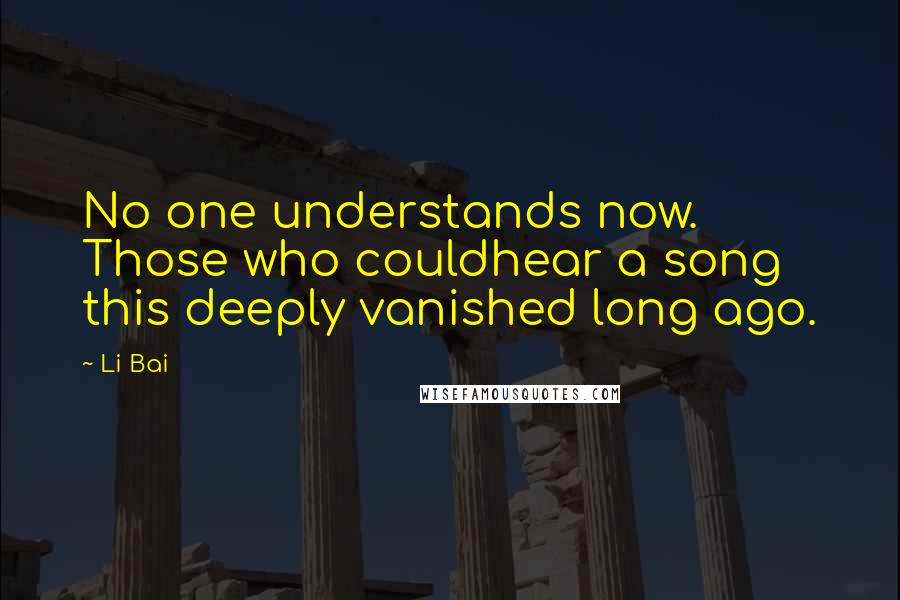 Li Bai Quotes: No one understands now. Those who couldhear a song this deeply vanished long ago.