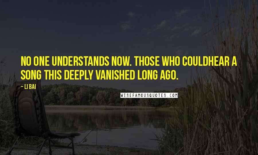 Li Bai Quotes: No one understands now. Those who couldhear a song this deeply vanished long ago.