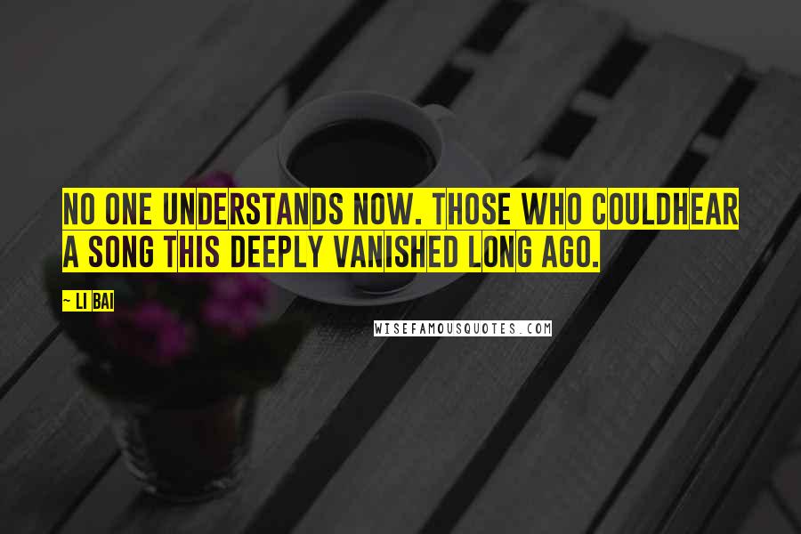 Li Bai Quotes: No one understands now. Those who couldhear a song this deeply vanished long ago.