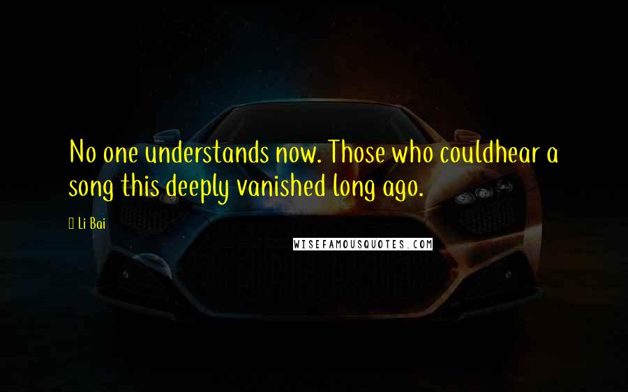 Li Bai Quotes: No one understands now. Those who couldhear a song this deeply vanished long ago.