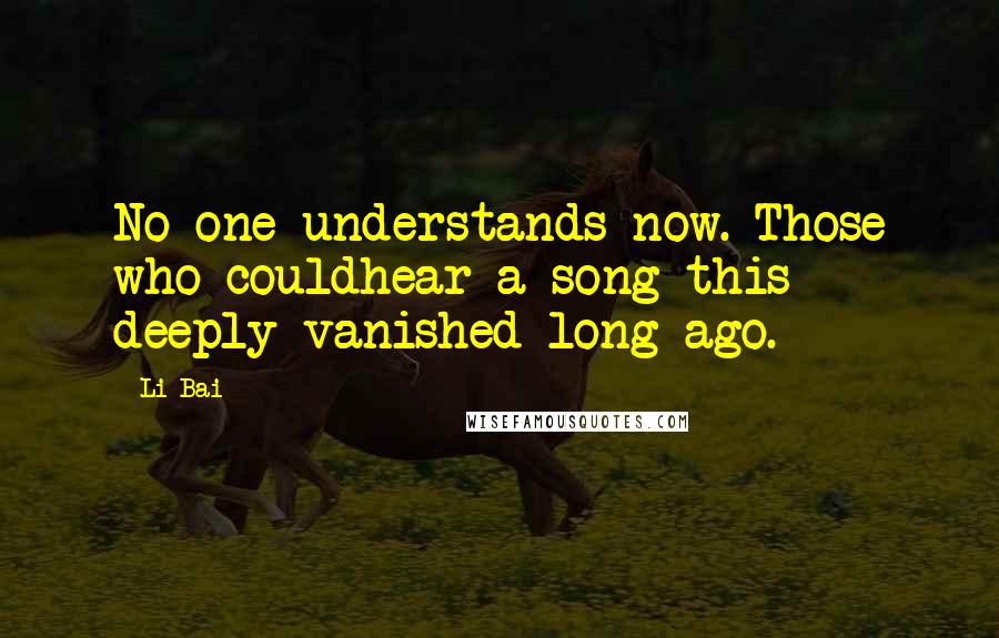 Li Bai Quotes: No one understands now. Those who couldhear a song this deeply vanished long ago.
