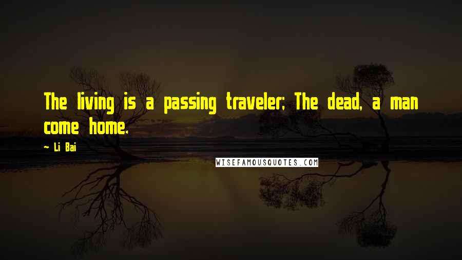 Li Bai Quotes: The living is a passing traveler; The dead, a man come home.