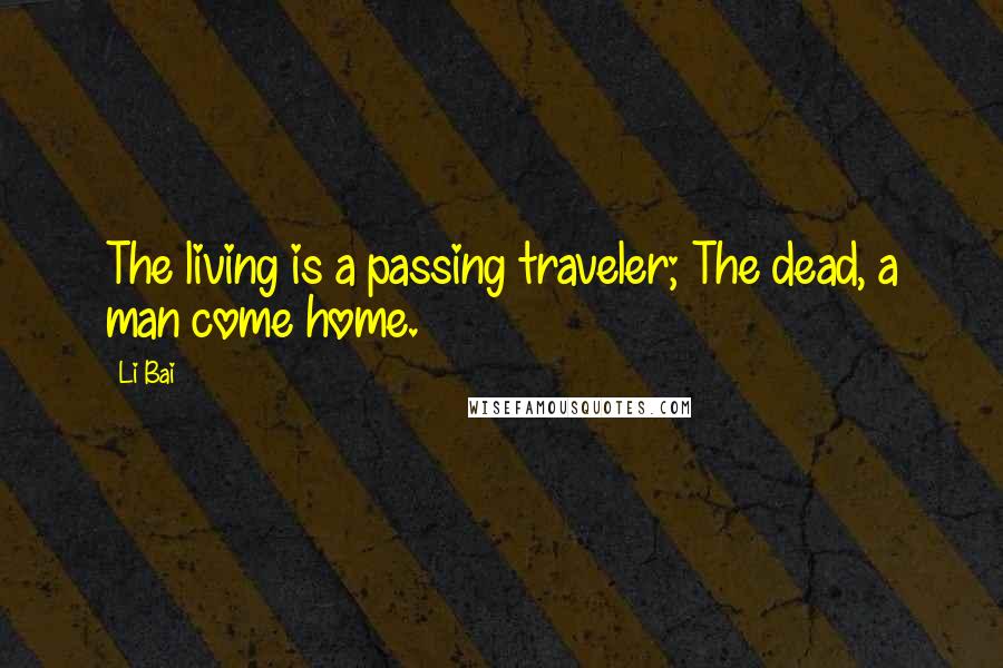 Li Bai Quotes: The living is a passing traveler; The dead, a man come home.