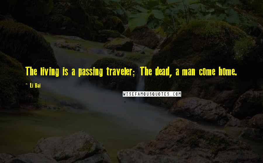 Li Bai Quotes: The living is a passing traveler; The dead, a man come home.