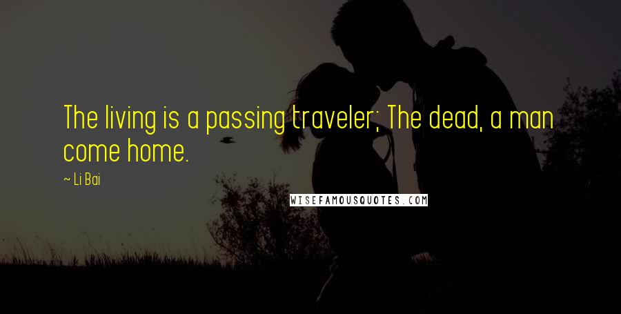 Li Bai Quotes: The living is a passing traveler; The dead, a man come home.