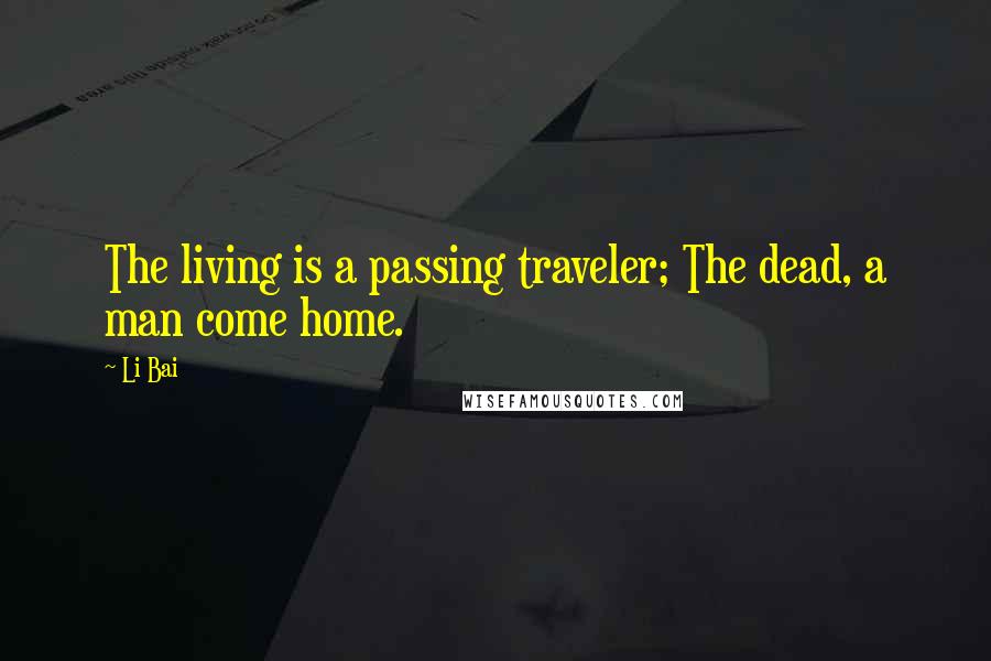 Li Bai Quotes: The living is a passing traveler; The dead, a man come home.