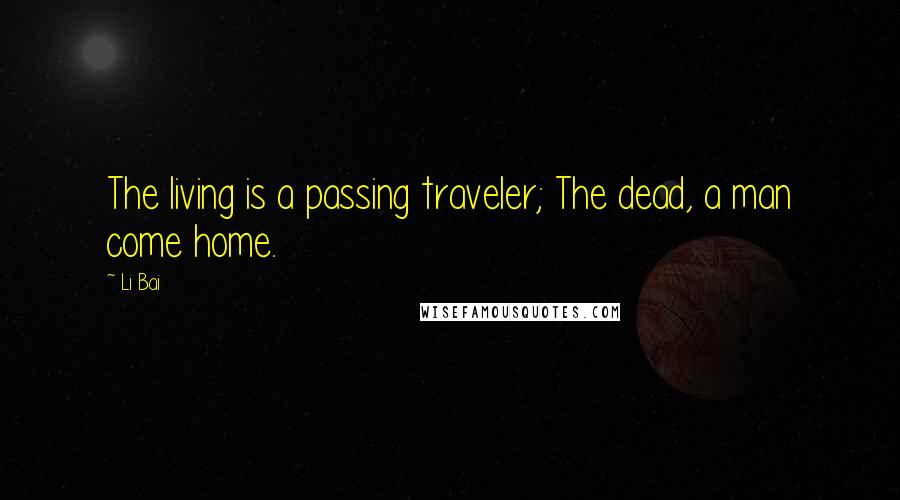 Li Bai Quotes: The living is a passing traveler; The dead, a man come home.