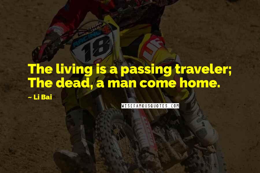 Li Bai Quotes: The living is a passing traveler; The dead, a man come home.