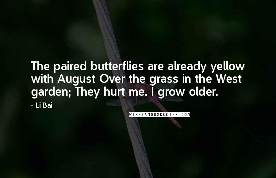Li Bai Quotes: The paired butterflies are already yellow with August Over the grass in the West garden; They hurt me. I grow older.