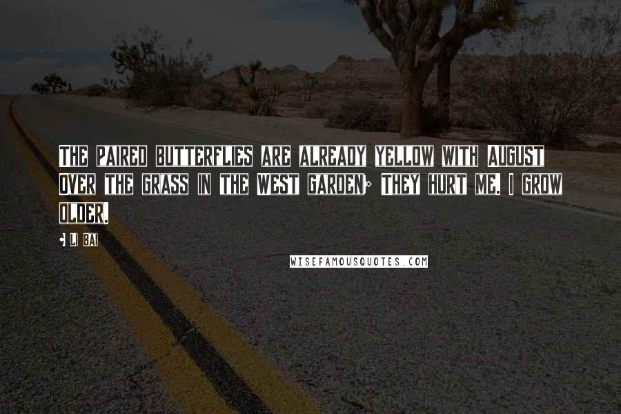 Li Bai Quotes: The paired butterflies are already yellow with August Over the grass in the West garden; They hurt me. I grow older.