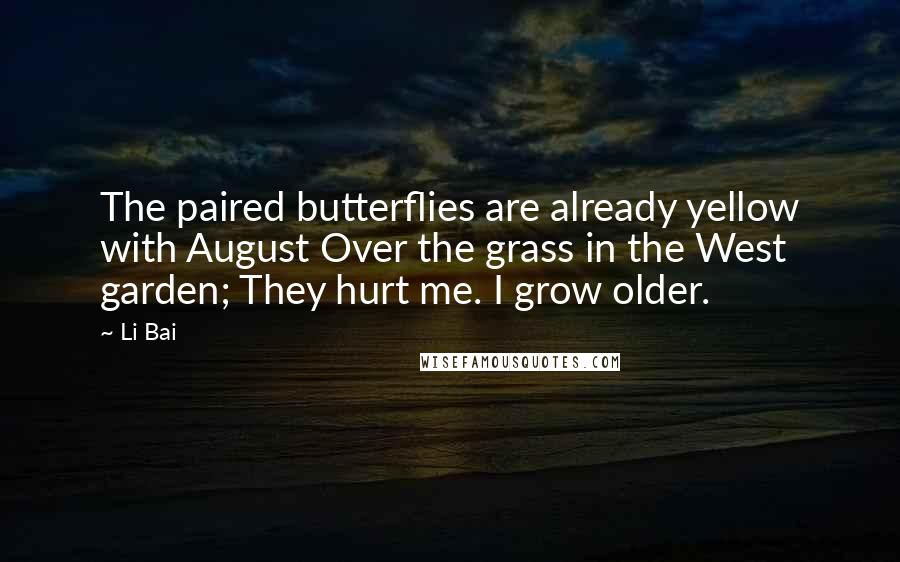 Li Bai Quotes: The paired butterflies are already yellow with August Over the grass in the West garden; They hurt me. I grow older.