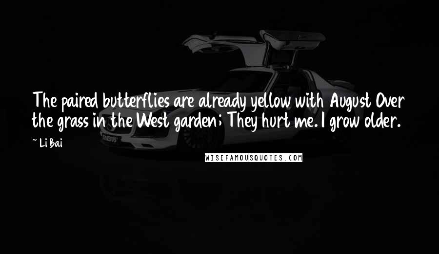 Li Bai Quotes: The paired butterflies are already yellow with August Over the grass in the West garden; They hurt me. I grow older.