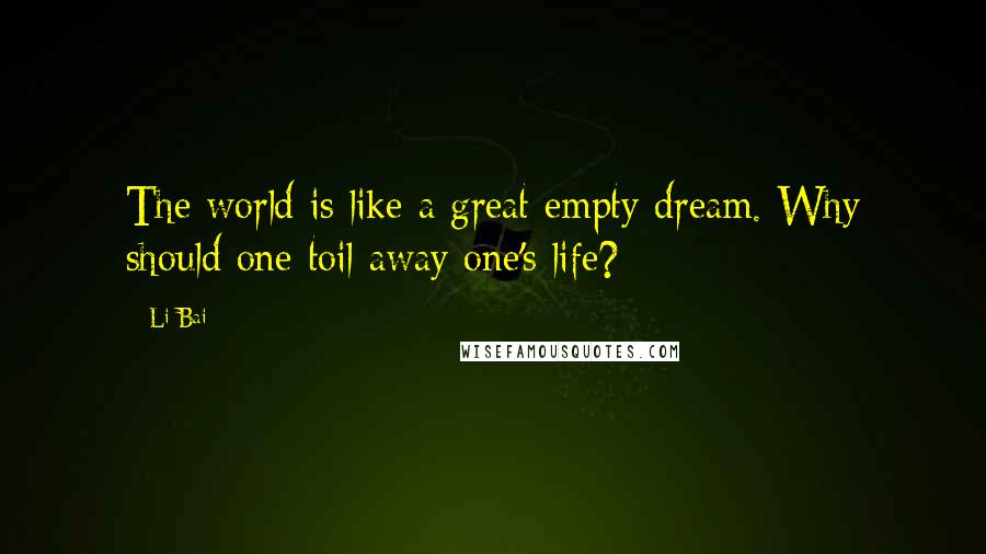 Li Bai Quotes: The world is like a great empty dream. Why should one toil away one's life?