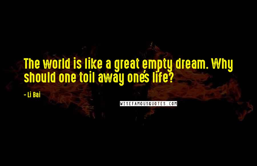 Li Bai Quotes: The world is like a great empty dream. Why should one toil away one's life?