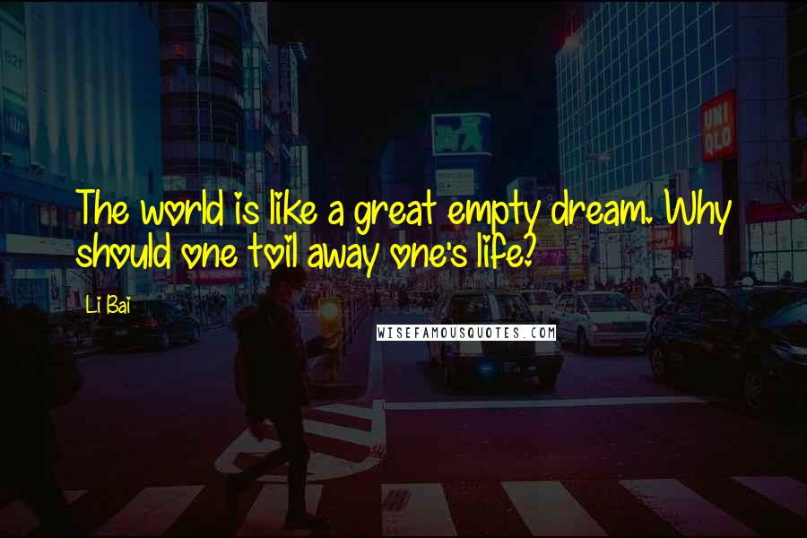 Li Bai Quotes: The world is like a great empty dream. Why should one toil away one's life?