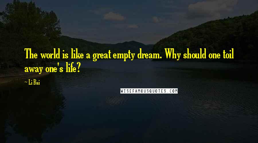 Li Bai Quotes: The world is like a great empty dream. Why should one toil away one's life?