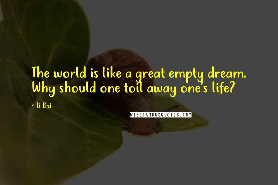 Li Bai Quotes: The world is like a great empty dream. Why should one toil away one's life?