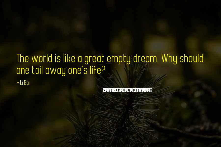 Li Bai Quotes: The world is like a great empty dream. Why should one toil away one's life?