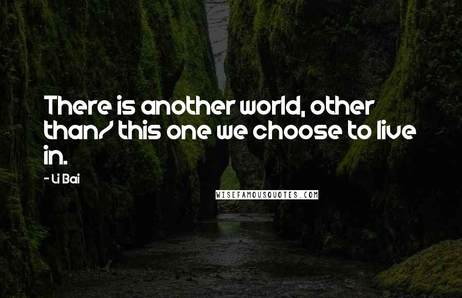 Li Bai Quotes: There is another world, other than/ this one we choose to live in.