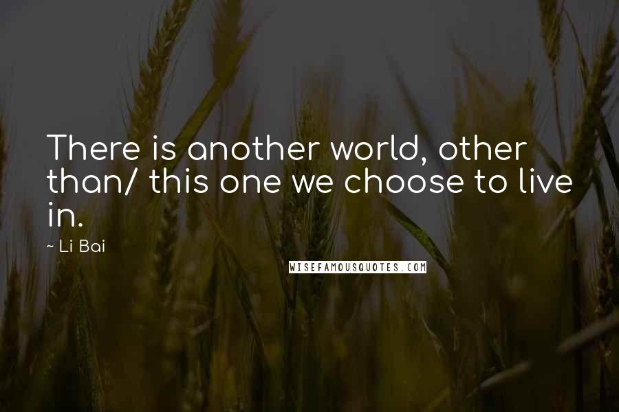 Li Bai Quotes: There is another world, other than/ this one we choose to live in.