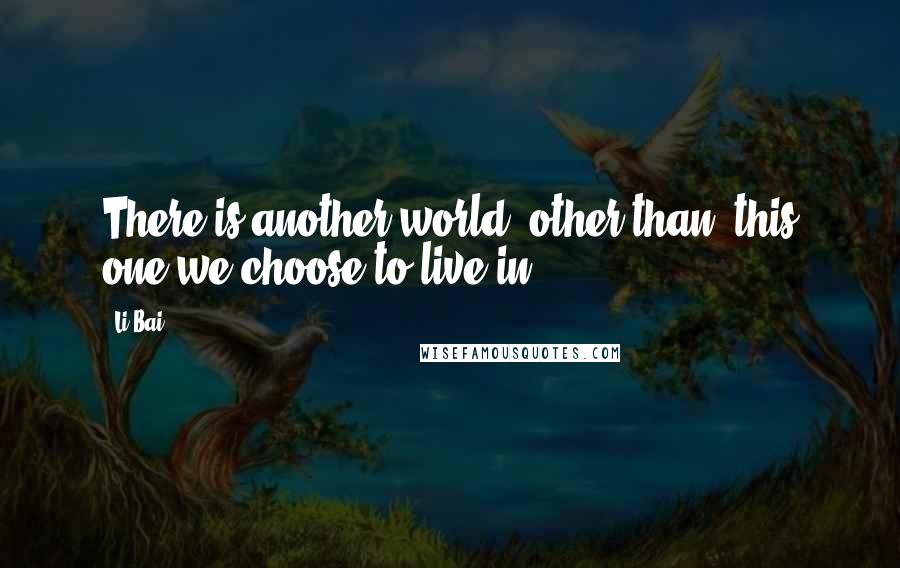 Li Bai Quotes: There is another world, other than/ this one we choose to live in.