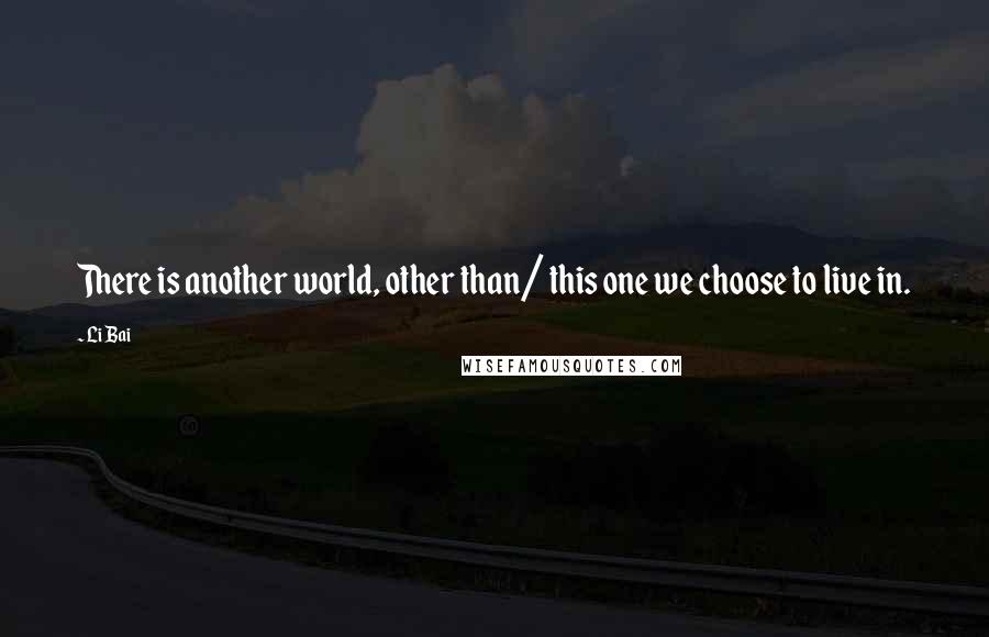 Li Bai Quotes: There is another world, other than/ this one we choose to live in.