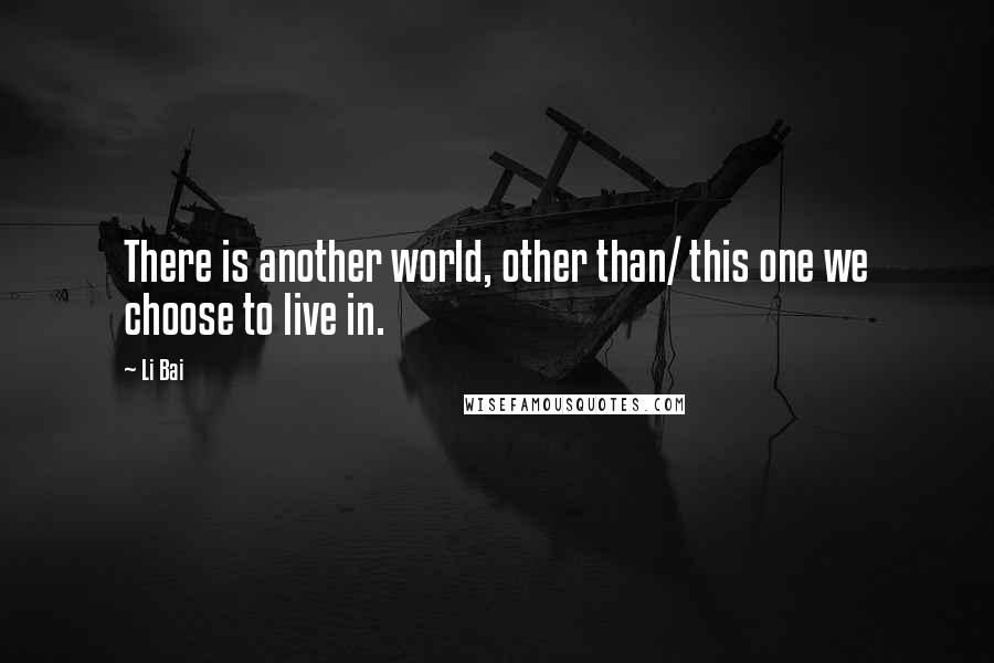 Li Bai Quotes: There is another world, other than/ this one we choose to live in.