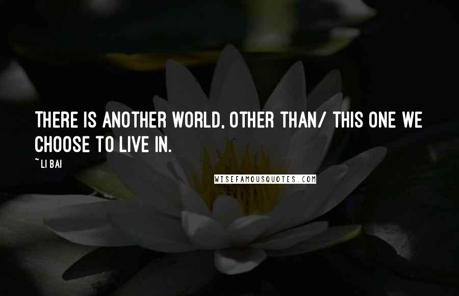 Li Bai Quotes: There is another world, other than/ this one we choose to live in.