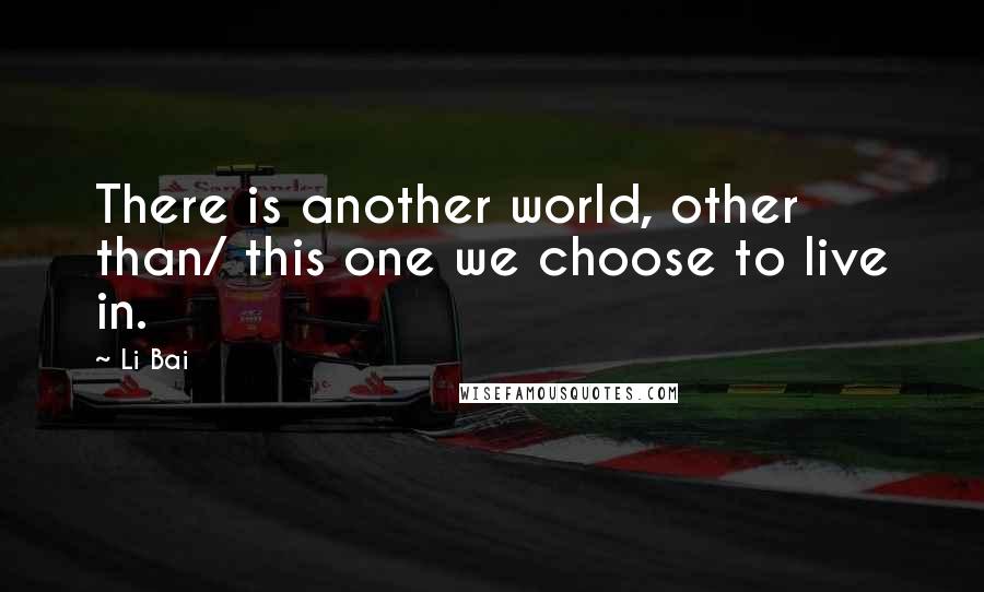 Li Bai Quotes: There is another world, other than/ this one we choose to live in.