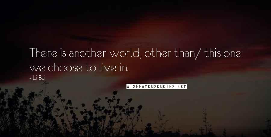 Li Bai Quotes: There is another world, other than/ this one we choose to live in.