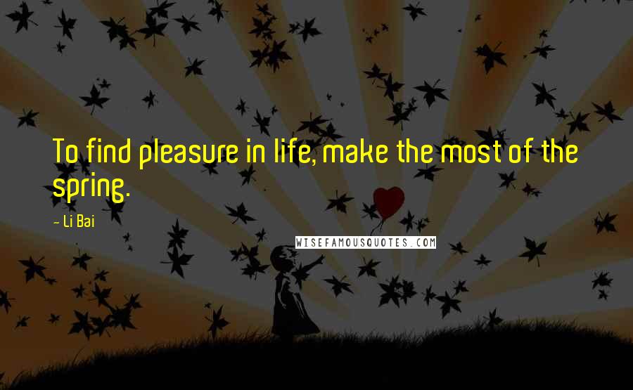 Li Bai Quotes: To find pleasure in life, make the most of the spring.
