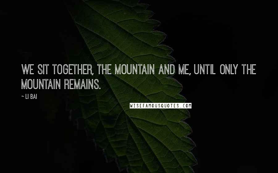 Li Bai Quotes: We sit together, the mountain and me, until only the mountain remains.
