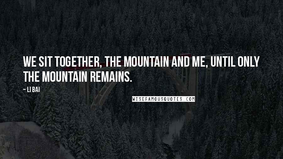 Li Bai Quotes: We sit together, the mountain and me, until only the mountain remains.