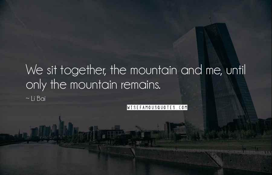 Li Bai Quotes: We sit together, the mountain and me, until only the mountain remains.