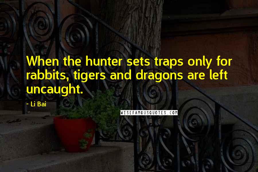 Li Bai Quotes: When the hunter sets traps only for rabbits, tigers and dragons are left uncaught.