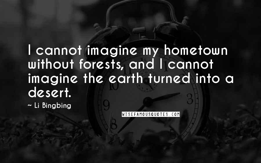 Li Bingbing Quotes: I cannot imagine my hometown without forests, and I cannot imagine the earth turned into a desert.
