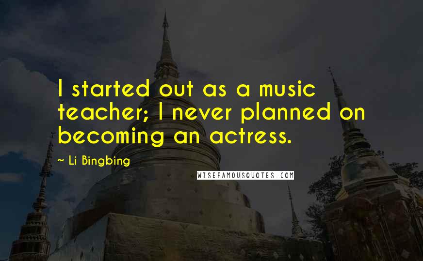 Li Bingbing Quotes: I started out as a music teacher; I never planned on becoming an actress.