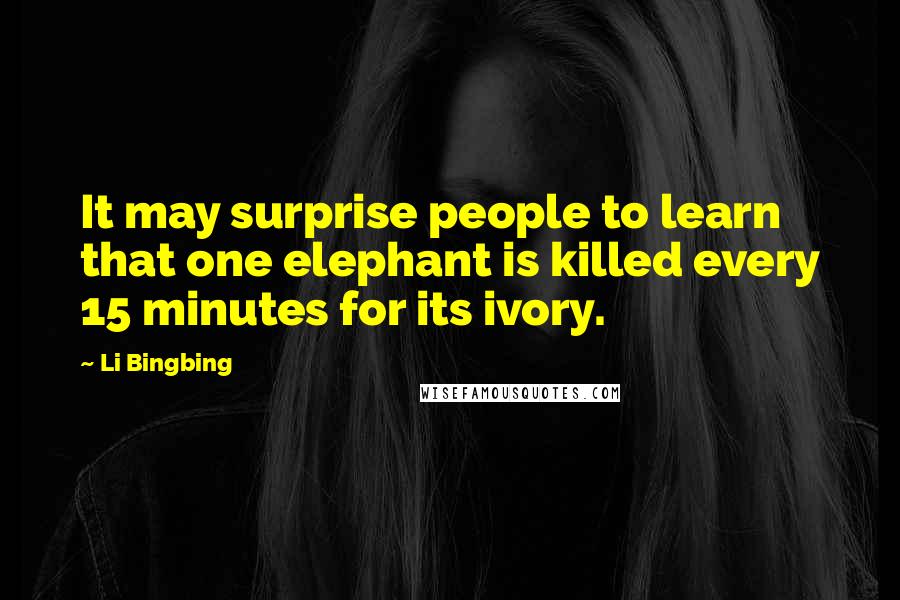 Li Bingbing Quotes: It may surprise people to learn that one elephant is killed every 15 minutes for its ivory.