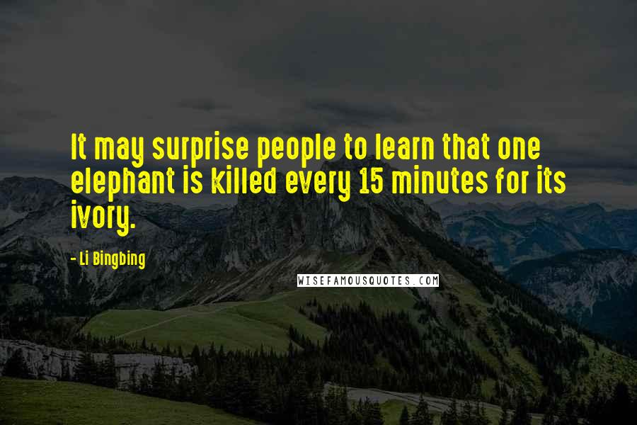 Li Bingbing Quotes: It may surprise people to learn that one elephant is killed every 15 minutes for its ivory.