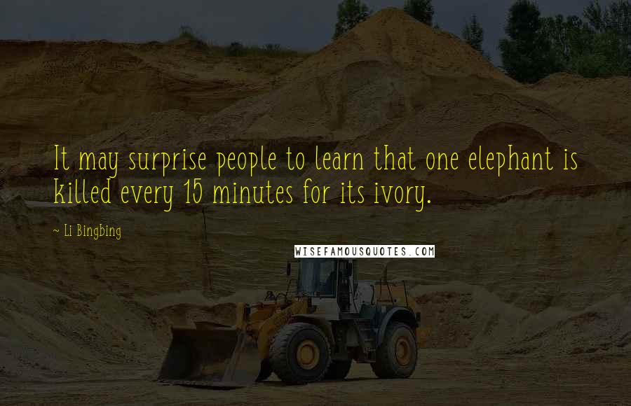 Li Bingbing Quotes: It may surprise people to learn that one elephant is killed every 15 minutes for its ivory.