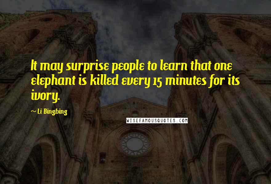 Li Bingbing Quotes: It may surprise people to learn that one elephant is killed every 15 minutes for its ivory.