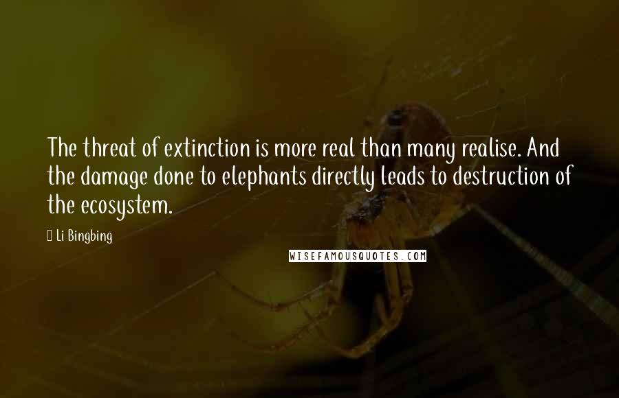 Li Bingbing Quotes: The threat of extinction is more real than many realise. And the damage done to elephants directly leads to destruction of the ecosystem.