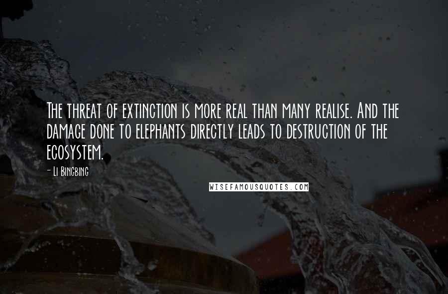 Li Bingbing Quotes: The threat of extinction is more real than many realise. And the damage done to elephants directly leads to destruction of the ecosystem.