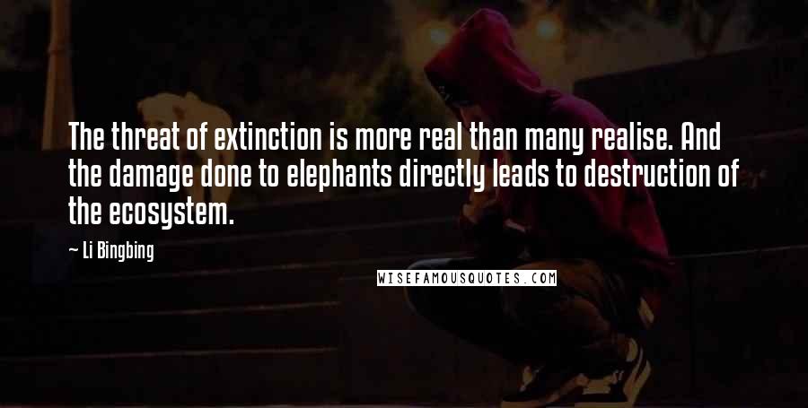 Li Bingbing Quotes: The threat of extinction is more real than many realise. And the damage done to elephants directly leads to destruction of the ecosystem.