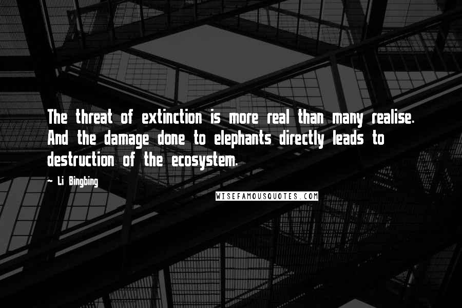 Li Bingbing Quotes: The threat of extinction is more real than many realise. And the damage done to elephants directly leads to destruction of the ecosystem.