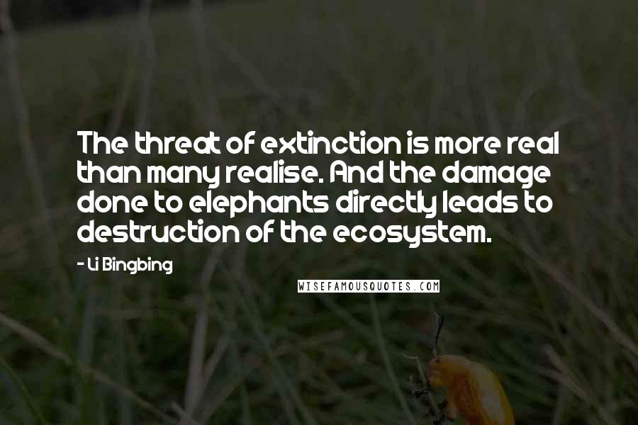 Li Bingbing Quotes: The threat of extinction is more real than many realise. And the damage done to elephants directly leads to destruction of the ecosystem.