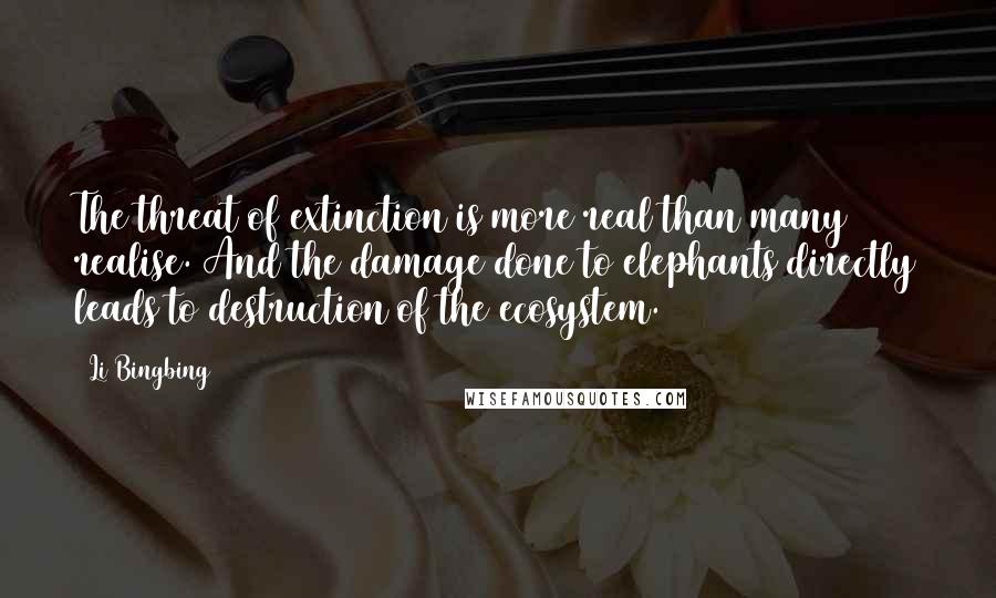 Li Bingbing Quotes: The threat of extinction is more real than many realise. And the damage done to elephants directly leads to destruction of the ecosystem.