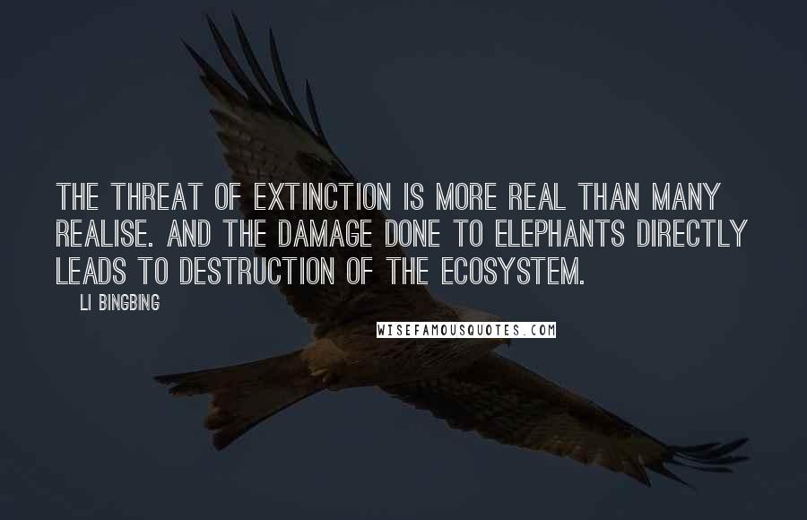 Li Bingbing Quotes: The threat of extinction is more real than many realise. And the damage done to elephants directly leads to destruction of the ecosystem.